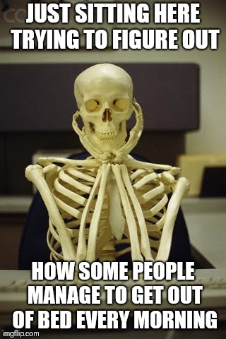 Sigh! | JUST SITTING HERE TRYING TO FIGURE OUT; HOW SOME PEOPLE MANAGE TO GET OUT OF BED EVERY MORNING | image tagged in waiting skeleton,memes,funny memes | made w/ Imgflip meme maker