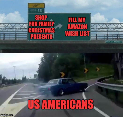 Left Exit 12 Off Ramp | SHOP FOR FAMILY CHRISTMAS PRESENTS; FILL MY AMAZON WISH LIST; US AMERICANS | image tagged in memes,left exit 12 off ramp | made w/ Imgflip meme maker