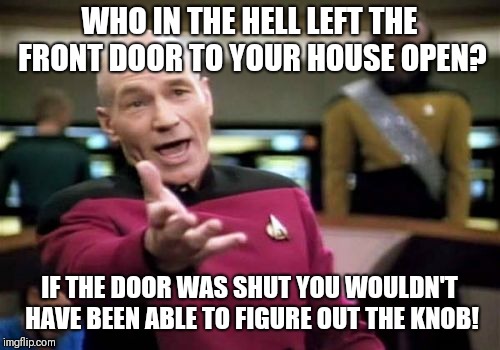 Who in the hell left the door open? | WHO IN THE HELL LEFT THE FRONT DOOR TO YOUR HOUSE OPEN? IF THE DOOR WAS SHUT YOU WOULDN'T HAVE BEEN ABLE TO FIGURE OUT THE KNOB! | image tagged in memes,picard wtf,stupid people,picard frustrated,picard | made w/ Imgflip meme maker