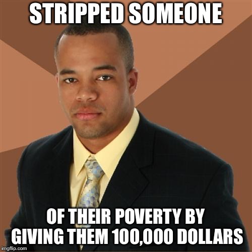 Successful Black Man Meme | STRIPPED SOMEONE; OF THEIR POVERTY BY GIVING THEM 100,000 DOLLARS | image tagged in memes,successful black man | made w/ Imgflip meme maker