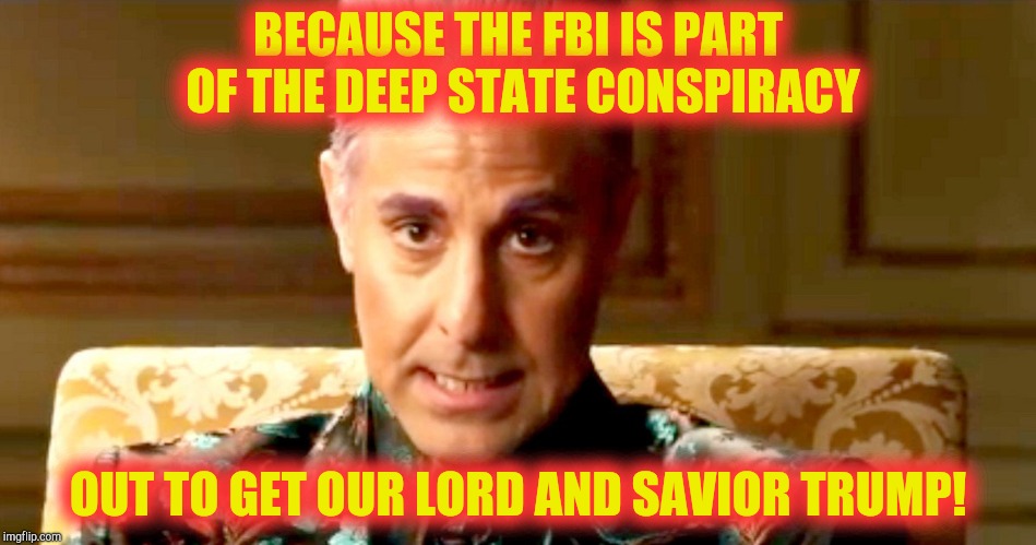 Hunger Games - Caesar Flickerman/Stanley Tucci "The fact is" | BECAUSE THE FBI IS PART OF THE DEEP STATE CONSPIRACY OUT TO GET OUR LORD AND SAVIOR TRUMP! | image tagged in hunger games - caesar flickerman/stanley tucci the fact is | made w/ Imgflip meme maker
