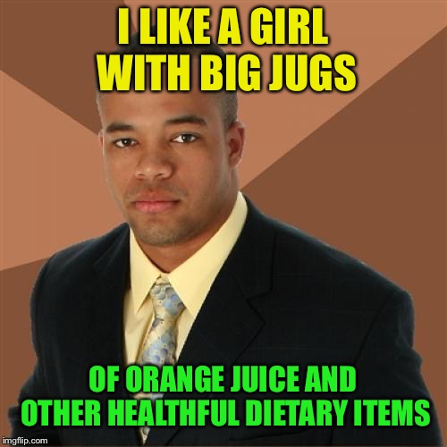 You are what you eat | I LIKE A GIRL WITH BIG JUGS; OF ORANGE JUICE AND OTHER HEALTHFUL DIETARY ITEMS | image tagged in memes,successful black man | made w/ Imgflip meme maker