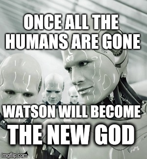 Watsons Plan | ONCE ALL THE HUMANS ARE GONE; WATSON WILL BECOME; THE NEW GOD | image tagged in memes,robots | made w/ Imgflip meme maker