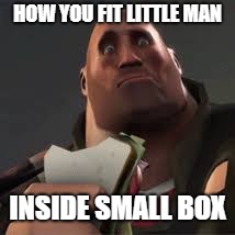 Confused Heavy | HOW YOU FIT LITTLE MAN INSIDE SMALL BOX | image tagged in confused heavy | made w/ Imgflip meme maker
