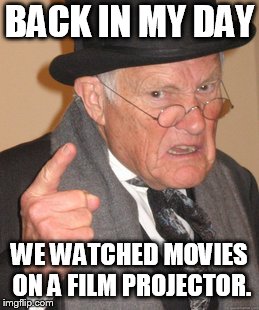 Back In My Day Meme | BACK IN MY DAY WE WATCHED MOVIES ON A FILM PROJECTOR. | image tagged in memes,back in my day | made w/ Imgflip meme maker