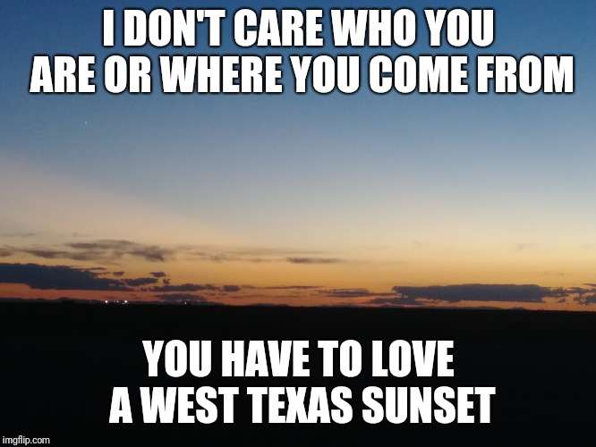 West Texas sunset | I DON'T CARE WHO YOU ARE OR WHERE YOU COME FROM; YOU HAVE TO LOVE A WEST TEXAS SUNSET | image tagged in west texas | made w/ Imgflip meme maker