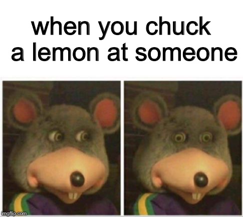 chuck e cheese rat stare | when you chuck a lemon at someone | image tagged in chuck e cheese rat stare | made w/ Imgflip meme maker