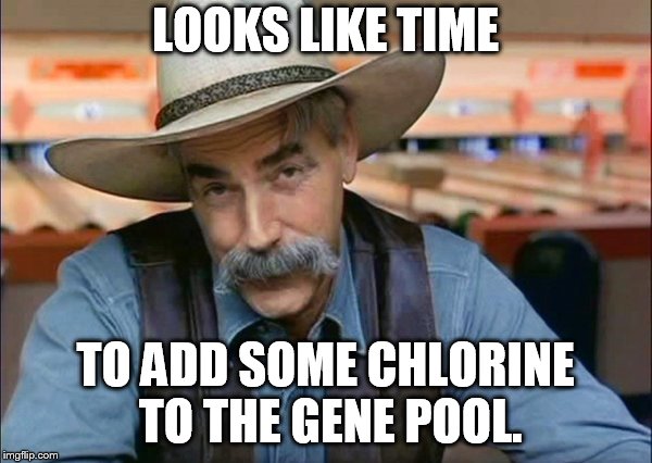 Sam Elliott special kind of stupid | LOOKS LIKE TIME; TO ADD SOME CHLORINE TO THE GENE POOL. | image tagged in sam elliott special kind of stupid | made w/ Imgflip meme maker