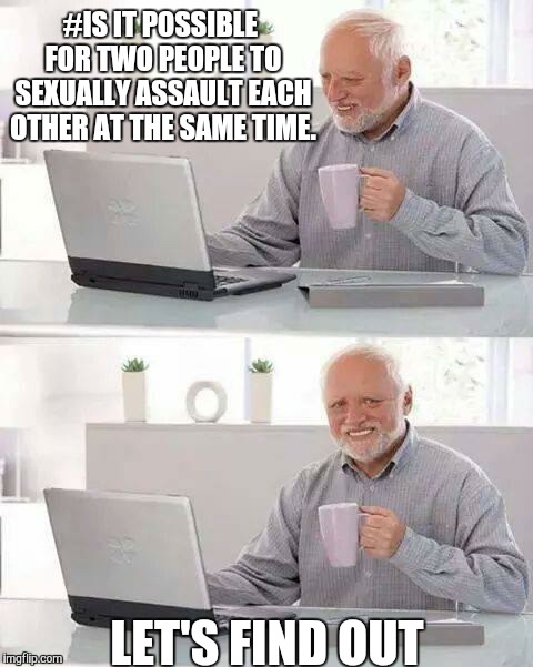 Hide the Pain Harold | #IS IT POSSIBLE FOR TWO PEOPLE TO SEXUALLY ASSAULT EACH OTHER AT THE SAME TIME. LET'S FIND OUT | image tagged in memes,hide the pain harold | made w/ Imgflip meme maker