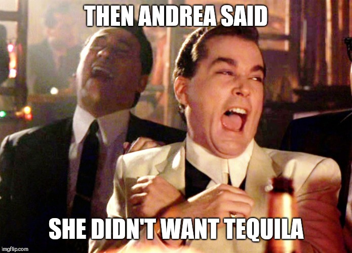 Good Fellas Hilarious Meme | THEN ANDREA SAID; SHE DIDN'T WANT TEQUILA | image tagged in memes,good fellas hilarious | made w/ Imgflip meme maker