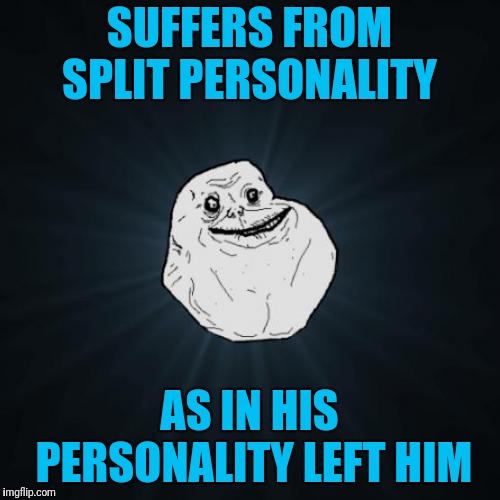 Forever Alone Meme | SUFFERS FROM SPLIT PERSONALITY; AS IN HIS PERSONALITY LEFT HIM | image tagged in memes,forever alone | made w/ Imgflip meme maker