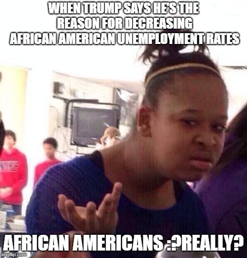 Black Girl Wat Meme | WHEN TRUMP SAYS HE'S THE REASON FOR DECREASING AFRICAN AMERICAN UNEMPLOYMENT RATES; AFRICAN AMERICANS :?REALLY? | image tagged in memes,black girl wat | made w/ Imgflip meme maker