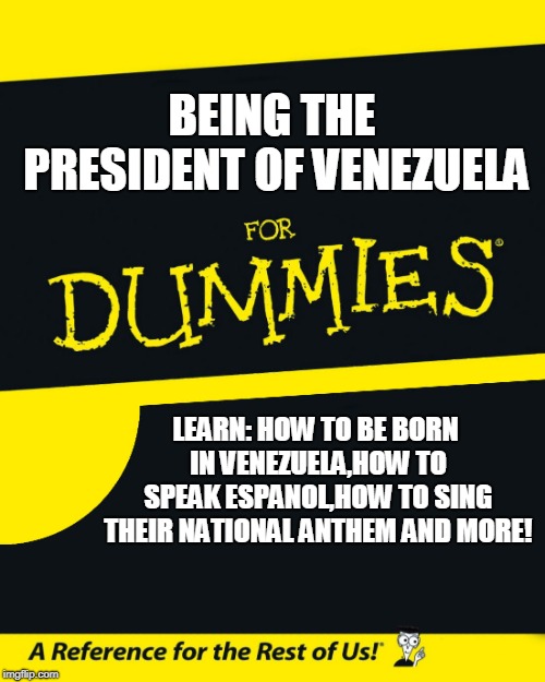 For Dummies | BEING THE PRESIDENT OF VENEZUELA LEARN:
HOW TO BE BORN IN VENEZUELA,HOW TO SPEAK ESPANOL,HOW TO SING THEIR NATIONAL ANTHEM AND MORE! | image tagged in for dummies | made w/ Imgflip meme maker