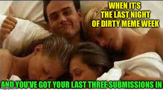Last one for Dirty Meme Week.  Sept. 24-30  A socrates event. | WHEN IT’S THE LAST NIGHT OF DIRTY MEME WEEK; AND YOU’VE GOT YOUR LAST THREE SUBMISSIONS IN | image tagged in dirty meme week,hot girls,lucky,guy,bedroom,memes | made w/ Imgflip meme maker