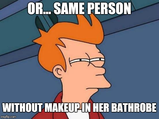 Futurama Fry Meme | OR... SAME PERSON WITHOUT MAKEUP IN HER BATHROBE | image tagged in memes,futurama fry | made w/ Imgflip meme maker