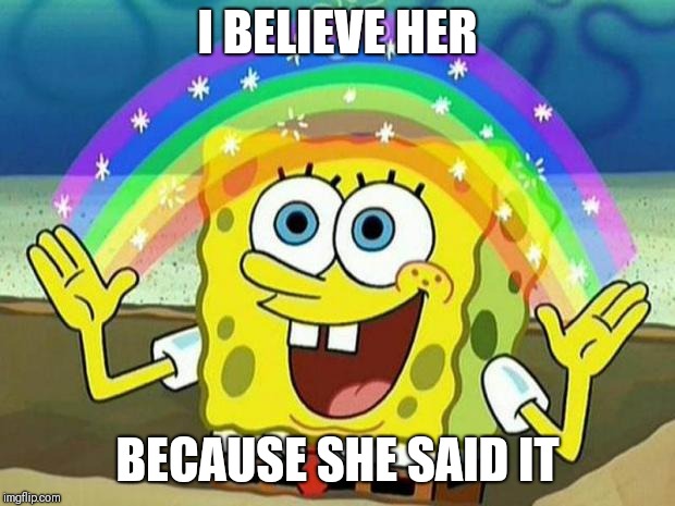 spongebob rainbow | I BELIEVE HER; BECAUSE SHE SAID IT | image tagged in spongebob rainbow | made w/ Imgflip meme maker