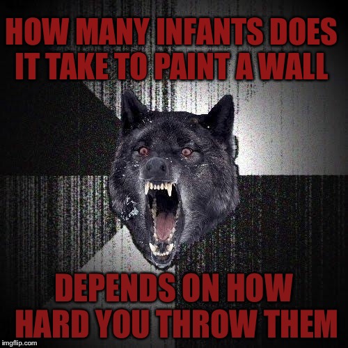 Insany Wolf | HOW MANY INFANTS DOES IT TAKE TO PAINT A WALL; DEPENDS ON HOW HARD YOU THROW THEM | image tagged in insany wolf | made w/ Imgflip meme maker