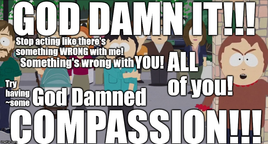 Sharon Marsh speaks up! | GOD DAMN IT!!! Stop acting like there's something WRONG with me! ALL of you! YOU! Something's wrong with; God Damned; Try having ~some; COMPASSION!!! | image tagged in sharon marsh south park school shootings shooting menopause pms menapause period gaslight gaslighting | made w/ Imgflip meme maker