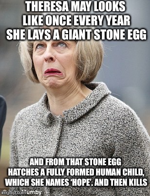 Theresa May | THERESA MAY LOOKS LIKE ONCE EVERY YEAR SHE LAYS A GIANT STONE EGG; AND FROM THAT STONE EGG HATCHES A FULLY FORMED HUMAN CHILD, WHICH SHE NAMES ‘HOPE’. AND THEN KILLS | image tagged in theresa may | made w/ Imgflip meme maker