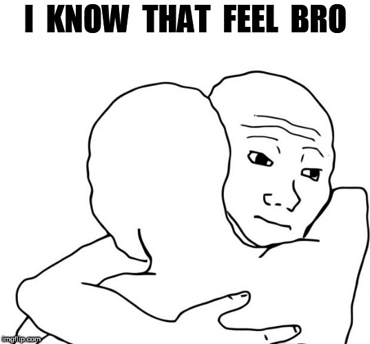 I Know That Feel Bro Meme | I  KNOW  THAT  FEEL  BRO | image tagged in memes,i know that feel bro | made w/ Imgflip meme maker