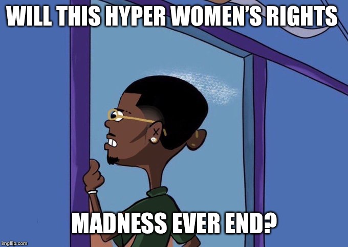Black Rolf meme | WILL THIS HYPER WOMEN’S RIGHTS; MADNESS EVER END? | image tagged in black rolf meme | made w/ Imgflip meme maker