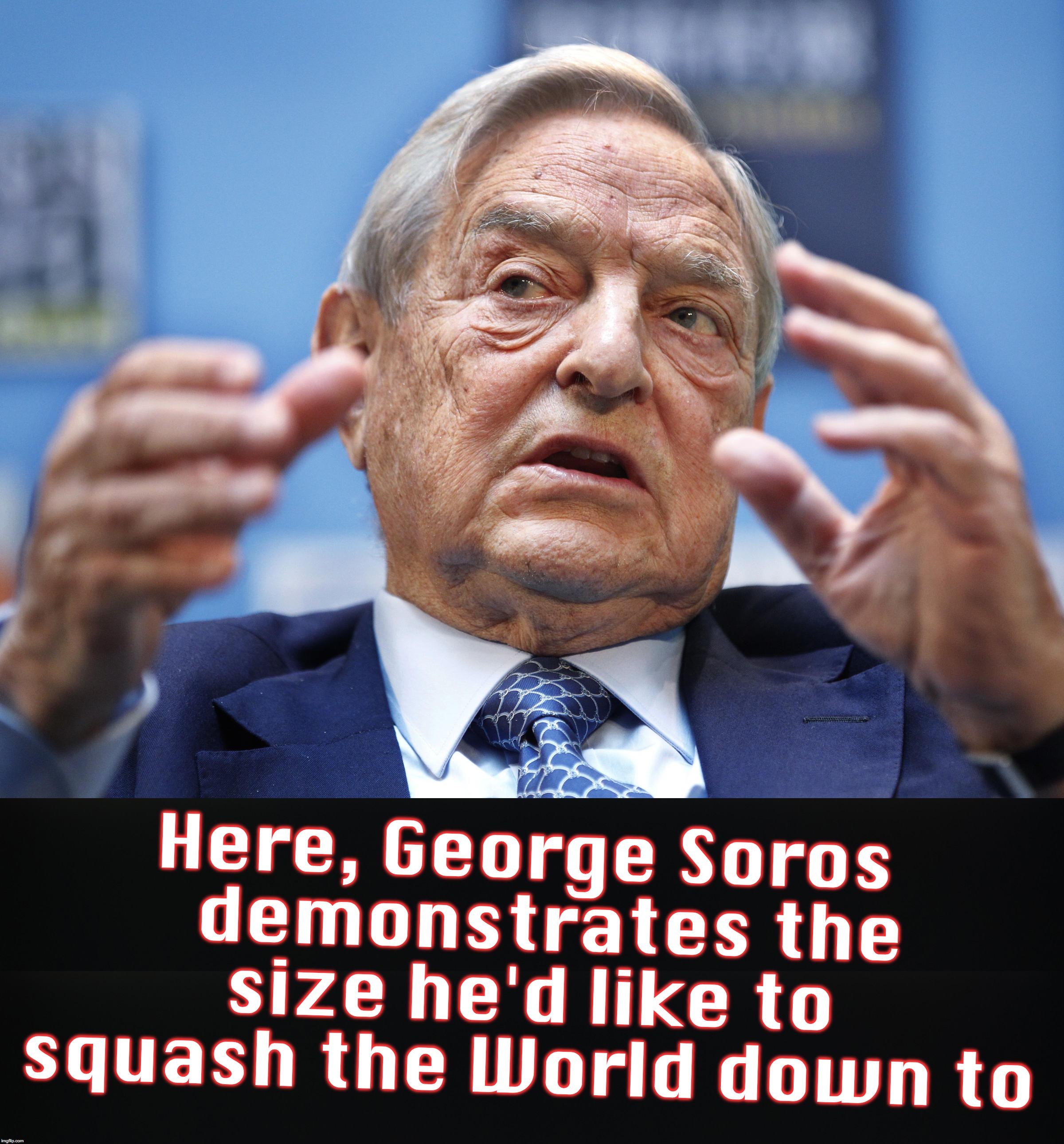 Here, George Soros   demonstrates the size he'd like to squash the World down to | image tagged in george soros,world domination | made w/ Imgflip meme maker