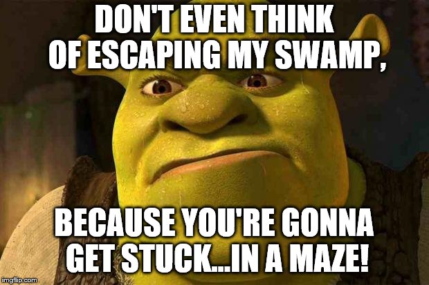 Shrek You're going the right way for a smacked bottom | DON'T EVEN THINK OF ESCAPING MY SWAMP, BECAUSE YOU'RE GONNA GET STUCK...IN A MAZE! | image tagged in shrek you're going the right way for a smacked bottom | made w/ Imgflip meme maker