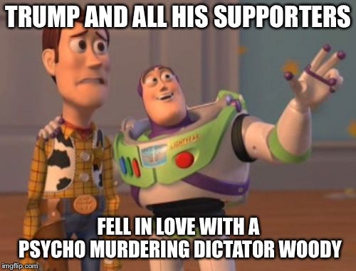 X, X Everywhere | TRUMP AND ALL HIS SUPPORTERS FELL IN LOVE WITH A PSYCHO MURDERING DICTATOR WOODY | image tagged in x x everywhere | made w/ Imgflip meme maker