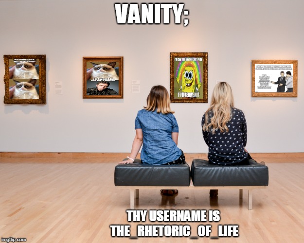 VANITY;; THY USERNAME IS THE_RHETORIC_OF_LIFE | image tagged in your gallery,memes,grumpy cat,rich hall,imagination spongebob,car salesman slaps hood of car | made w/ Imgflip meme maker