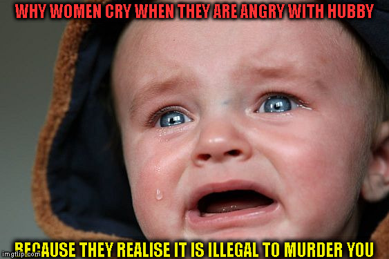 women cry instead of killing | WHY WOMEN CRY WHEN THEY ARE ANGRY WITH HUBBY; BECAUSE THEY REALISE IT IS ILLEGAL TO MURDER YOU | image tagged in cry,women,angry | made w/ Imgflip meme maker
