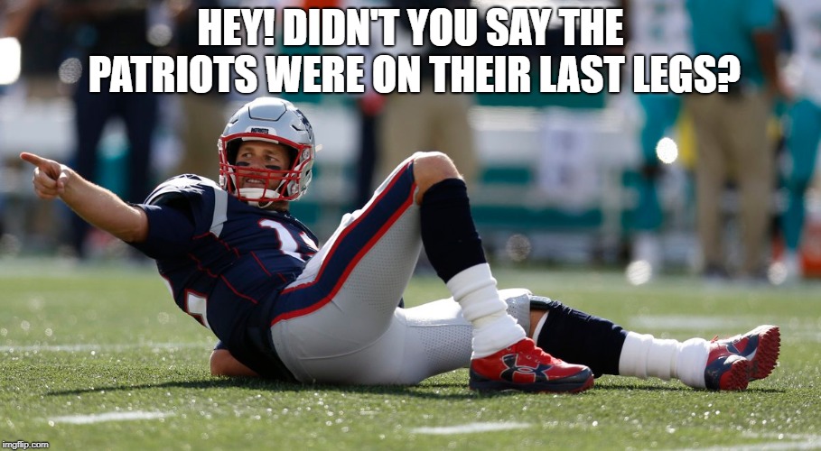 Patriots are not on their last legs. | HEY! DIDN'T YOU SAY THE PATRIOTS WERE ON THEIR LAST LEGS? | image tagged in nfl memes,patriots,nfl football | made w/ Imgflip meme maker