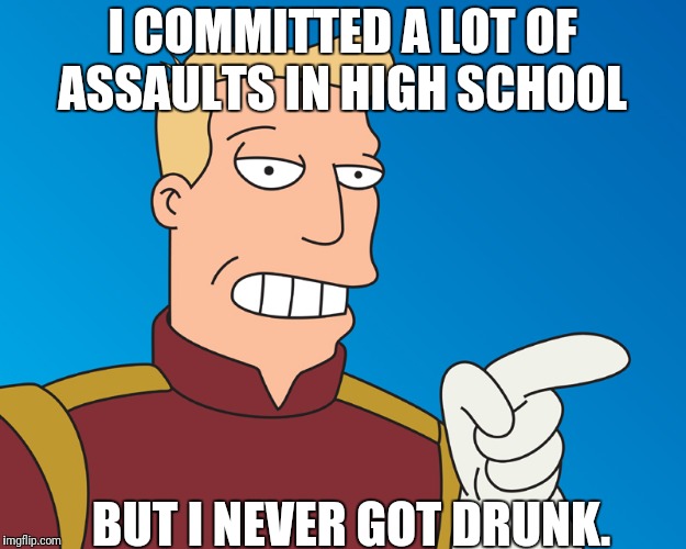I COMMITTED A LOT OF ASSAULTS IN HIGH SCHOOL BUT I NEVER GOT DRUNK. | made w/ Imgflip meme maker