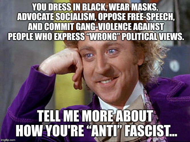 Tell me more about how you're “anti” fascist... | YOU DRESS IN BLACK, WEAR MASKS, ADVOCATE SOCIALISM, OPPOSE FREE-SPEECH, AND COMMIT GANG-VIOLENCE AGAINST PEOPLE WHO EXPRESS “WRONG” POLITICAL VIEWS. TELL ME MORE ABOUT HOW YOU'RE “ANTI” FASCIST... | image tagged in willy wonka,antifa,social justice warriors,hypocrites | made w/ Imgflip meme maker