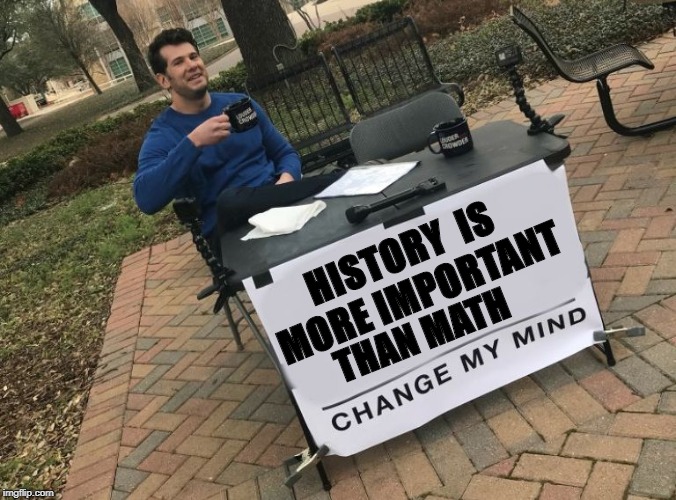 Change my mind Crowder | HISTORY 
IS MORE IMPORTANT; THAN MATH | image tagged in change my mind crowder | made w/ Imgflip meme maker