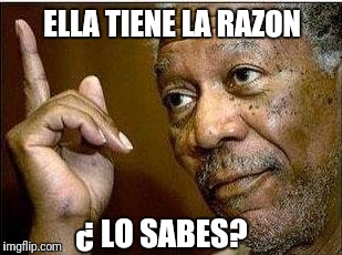 morgan freeman | ELLA TIENE LA RAZON ¿ LO SABES? | image tagged in morgan freeman | made w/ Imgflip meme maker