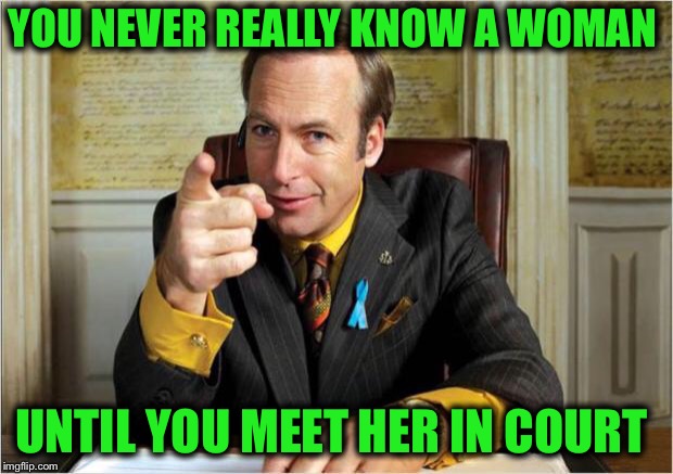 Better call saul | YOU NEVER REALLY KNOW A WOMAN UNTIL YOU MEET HER IN COURT | image tagged in better call saul | made w/ Imgflip meme maker