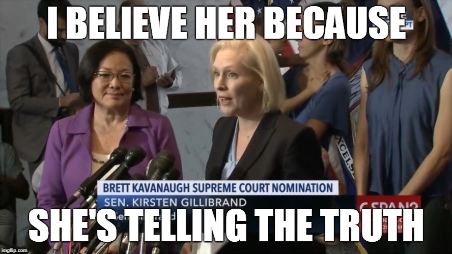 Circular Reasoning | I BELIEVE HER BECAUSE; SHE'S TELLING THE TRUTH | image tagged in kirsten gillibrand,brett kavanaugh,christine blasey ford | made w/ Imgflip meme maker
