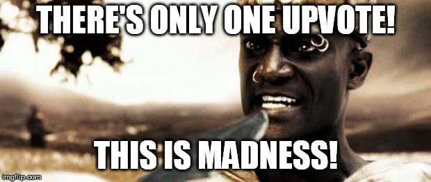This is madness! | THERE'S ONLY ONE UPVOTE! THIS IS MADNESS! | image tagged in this is madness | made w/ Imgflip meme maker