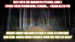 Family Halloween Posting | DEEP INTO THE DARKNESS PEERING, LONG I STOOD THERE WONDERING, FEARING...
~EDGAR ALLEN POE; KNIGHT FAMILY HALLOWEEN PARTY:
FOOD, FELLOWSHIP, AND FEAR- COULD THOSE STORIES FROM THE PAST BE REAL? | image tagged in halloween,scary trail,woods | made w/ Imgflip meme maker