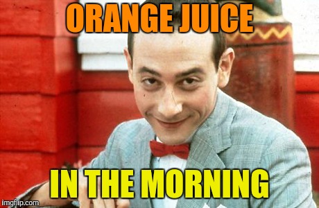 creepy-PeeWee | ORANGE JUICE IN THE MORNING | image tagged in creepy-peewee | made w/ Imgflip meme maker