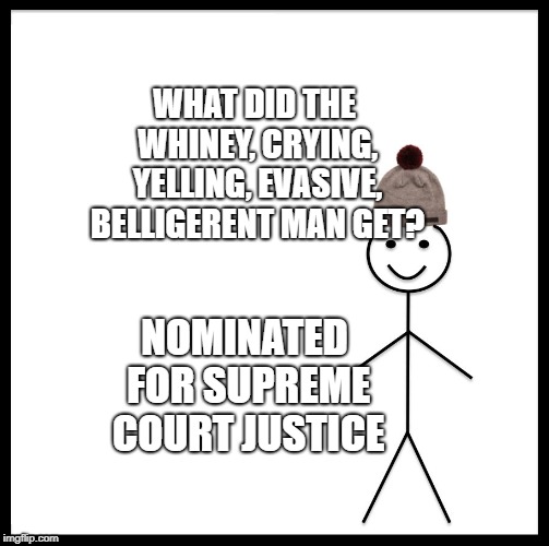 Be Like Bill | WHAT DID THE WHINEY, CRYING, YELLING, EVASIVE, BELLIGERENT MAN GET? NOMINATED FOR SUPREME COURT JUSTICE | image tagged in memes,be like bill | made w/ Imgflip meme maker