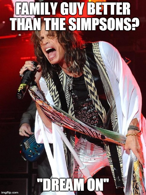 FAMILY GUY BETTER THAN THE SIMPSONS? "DREAM ON" | image tagged in aerosmith  | made w/ Imgflip meme maker