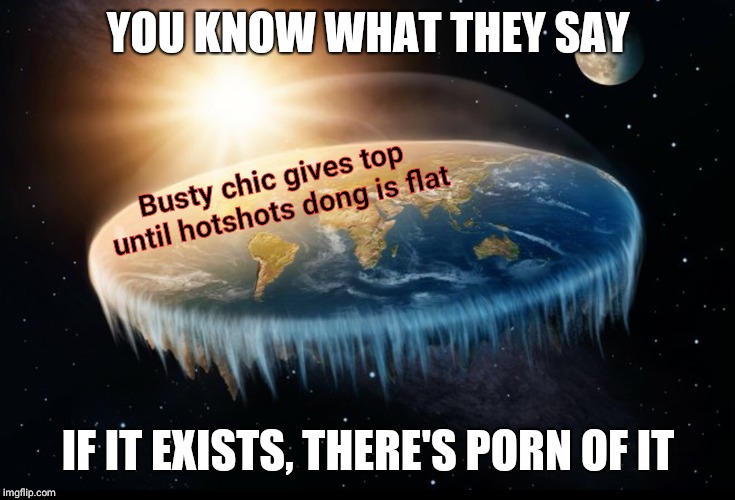 If it exists, there's porn of it | YOU KNOW WHAT THEY SAY; Busty chic gives top until hotshots dong is flat; IF IT EXISTS, THERE'S PORN OF IT | image tagged in funny,memes,dank memes,porn,flat earth | made w/ Imgflip meme maker