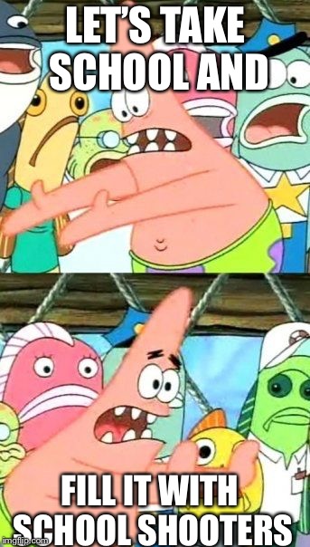 Put It Somewhere Else Patrick | LET’S TAKE SCHOOL AND; FILL IT WITH SCHOOL SHOOTERS | image tagged in memes,put it somewhere else patrick | made w/ Imgflip meme maker