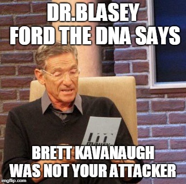 Maury Lie Detector Meme | DR.BLASEY FORD THE DNA SAYS; BRETT KAVANAUGH WAS NOT YOUR ATTACKER | image tagged in memes,maury lie detector | made w/ Imgflip meme maker