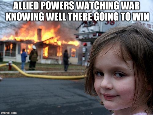 Disaster Girl Meme | ALLIED POWERS WATCHING WAR KNOWING WELL THERE GOING TO WIN | image tagged in memes,disaster girl | made w/ Imgflip meme maker