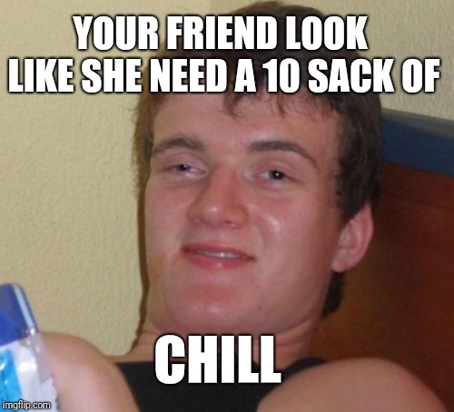 10 Guy Meme | YOUR FRIEND LOOK LIKE SHE NEED A 10 SACK OF CHILL | image tagged in memes,10 guy,scumbag | made w/ Imgflip meme maker