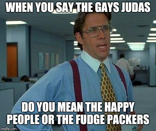 fudge | WHEN YOU SAY THE GAYS JUDAS; DO YOU MEAN THE HAPPY PEOPLE OR THE FUDGE PACKERS | image tagged in memes,that would be great,gay,happy | made w/ Imgflip meme maker