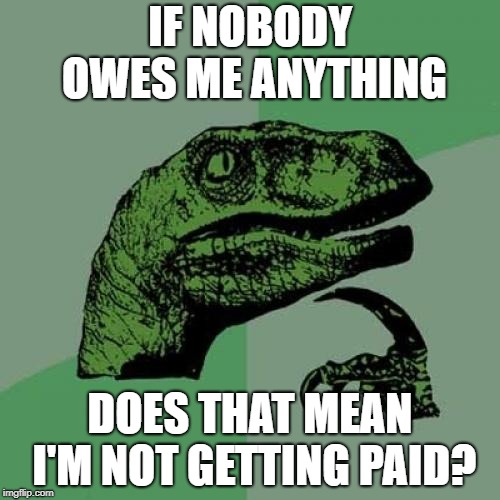 Philosoraptor | IF NOBODY OWES ME ANYTHING; DOES THAT MEAN I'M NOT GETTING PAID? | image tagged in memes,philosoraptor | made w/ Imgflip meme maker