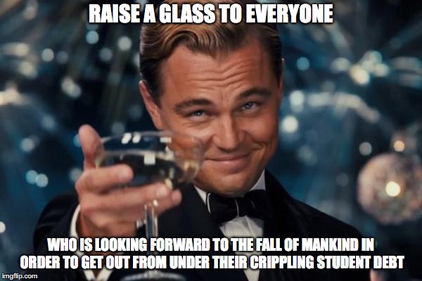 Leonardo Dicaprio Cheers Meme | RAISE A GLASS TO EVERYONE; WHO IS LOOKING FORWARD TO THE FALL OF MANKIND IN ORDER TO GET OUT FROM UNDER THEIR CRIPPLING STUDENT DEBT | image tagged in memes,leonardo dicaprio cheers,student loans,fall of mankind | made w/ Imgflip meme maker